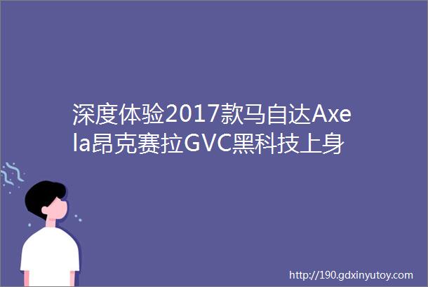 深度体验2017款马自达Axela昂克赛拉GVC黑科技上身